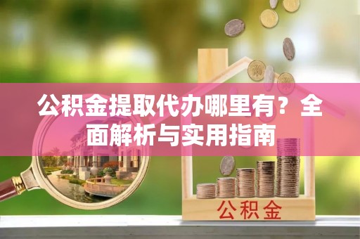 玉林公积金提取代办哪里有？全面解析与实用指南