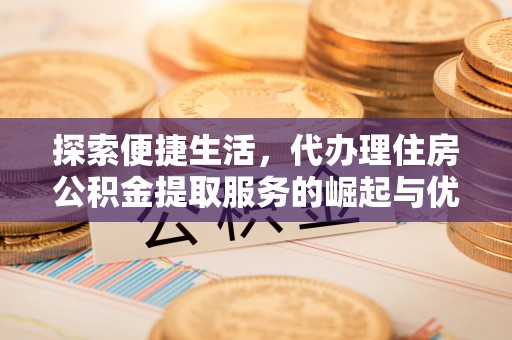 玉林探索便捷生活，代办理住房公积金提取服务的崛起与优势