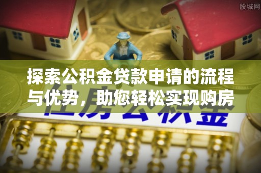 玉林探索公积金贷款申请的流程与优势，助您轻松实现购房梦想
