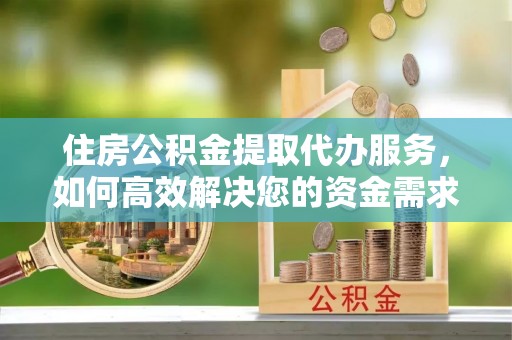 玉林住房公积金提取代办服务，如何高效解决您的资金需求