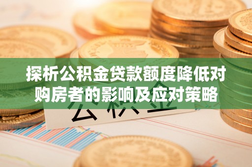 玉林探析公积金贷款额度降低对购房者的影响及应对策略