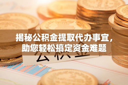玉林揭秘公积金提取代办事宜，助您轻松搞定资金难题