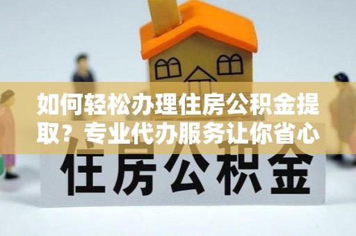 玉林如何轻松办理住房公积金提取？专业代办服务让你省心无忧