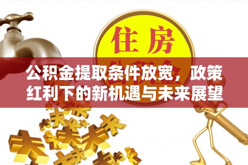 玉林公积金提取条件放宽，政策红利下的新机遇与未来展望
