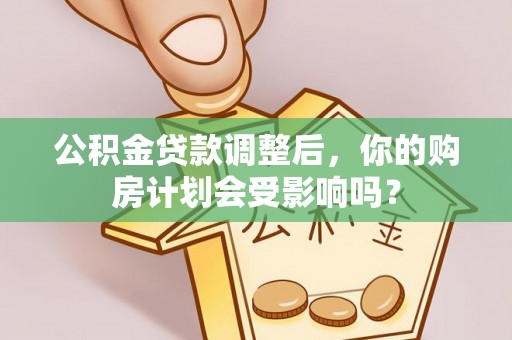 玉林公积金贷款调整后，你的购房计划会受影响吗？