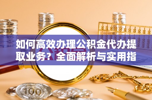玉林如何高效办理公积金代办提取业务？全面解析与实用指南