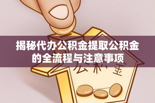 玉林揭秘代办公积金提取公积金的全流程与注意事项