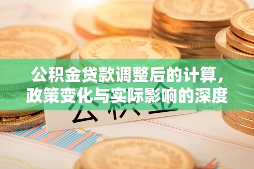 玉林公积金贷款调整后的计算，政策变化与实际影响的深度解析