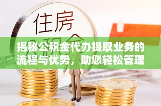 玉林揭秘公积金代办提取业务的流程与优势，助您轻松管理财务