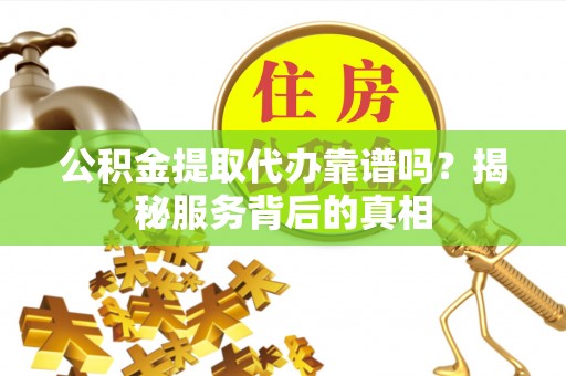 玉林公积金提取代办靠谱吗？揭秘服务背后的真相