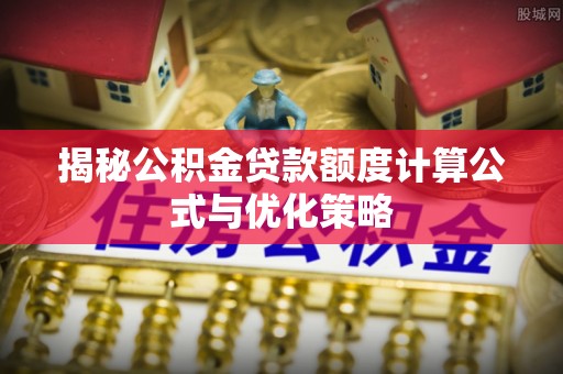 玉林揭秘公积金贷款额度计算公式与优化策略