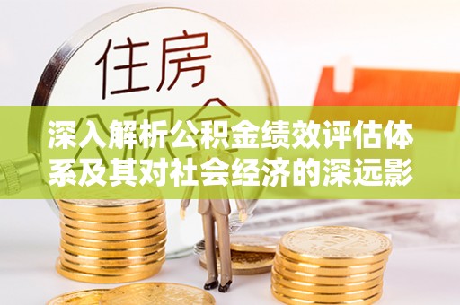 玉林深入解析公积金绩效评估体系及其对社会经济的深远影响