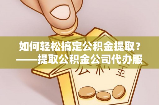 玉林如何轻松搞定公积金提取？——提取公积金公司代办服务全解析
