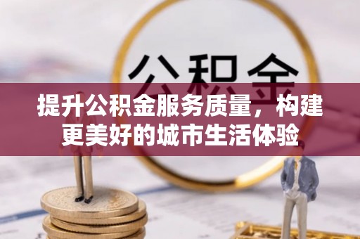 玉林提升公积金服务质量，构建更美好的城市生活体验