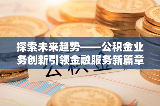 玉林探索未来趋势——公积金业务创新引领金融服务新篇章