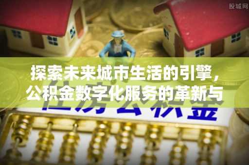 玉林探索未来城市生活的引擎，公积金数字化服务的革新与实践