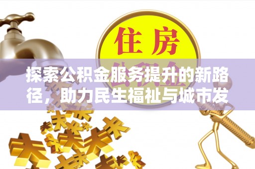 玉林探索公积金服务提升的新路径，助力民生福祉与城市发展