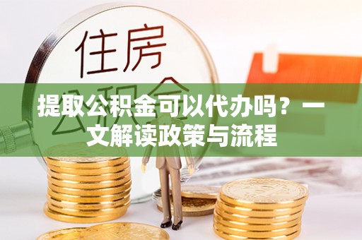 玉林提取公积金可以代办吗？一文解读政策与流程