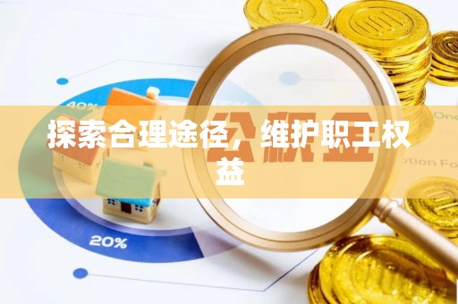 玉林探索合理途径，维护职工权益