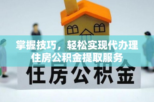 玉林掌握技巧，轻松实现代办理住房公积金提取服务