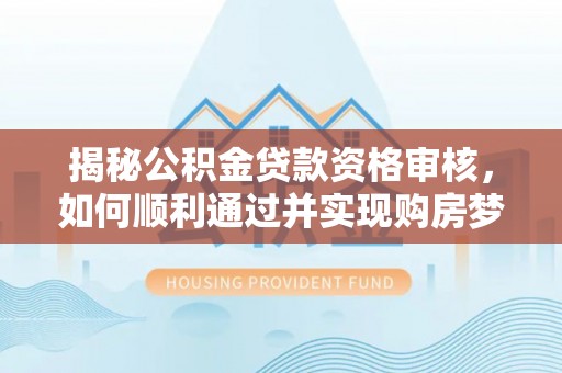 玉林揭秘公积金贷款资格审核，如何顺利通过并实现购房梦想