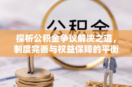 玉林探析公积金争议解决之道，制度完善与权益保障的平衡点