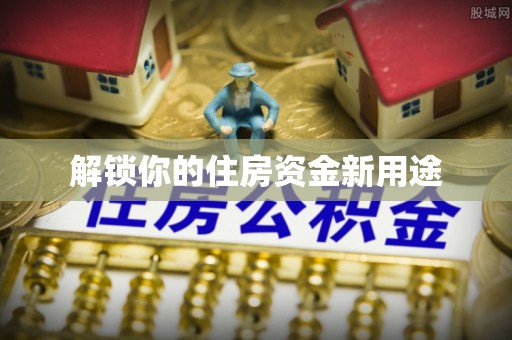 玉林解锁你的住房资金新用途