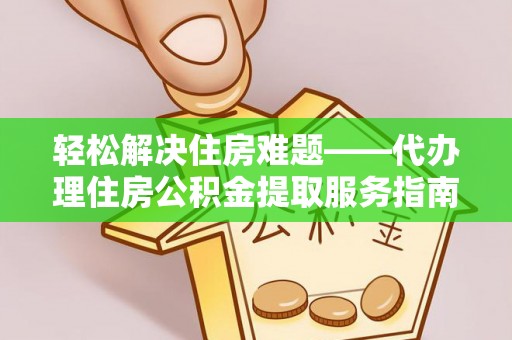 玉林轻松解决住房难题——代办理住房公积金提取服务指南