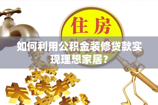 玉林如何利用公积金装修贷款实现理想家居？