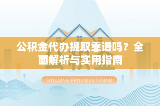 玉林公积金代办提取靠谱吗？全面解析与实用指南