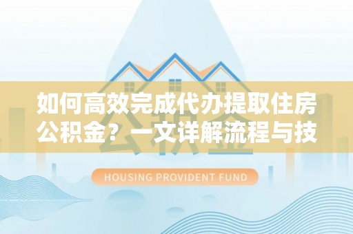 玉林如何高效完成代办提取住房公积金？一文详解流程与技巧