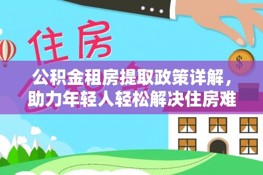 玉林公积金租房提取政策详解，助力年轻人轻松解决住房难题
