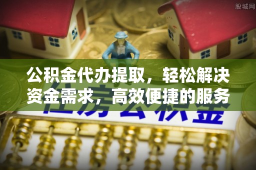 玉林公积金代办提取，轻松解决资金需求，高效便捷的服务选择