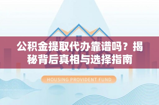 玉林公积金提取代办靠谱吗？揭秘背后真相与选择指南