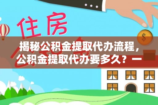 玉林揭秘公积金提取代办流程，公积金提取代办要多久？一文读懂