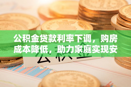 玉林公积金贷款利率下调，购房成本降低，助力家庭实现安居梦