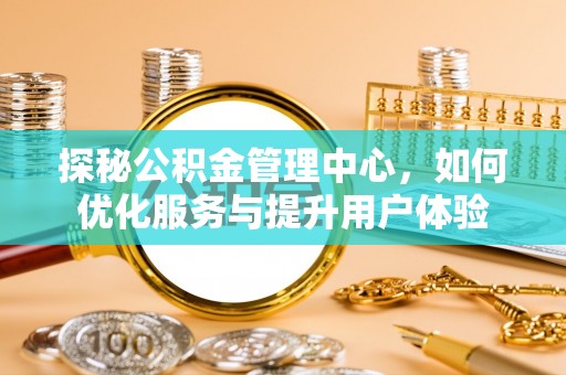 玉林探秘公积金管理中心，如何优化服务与提升用户体验