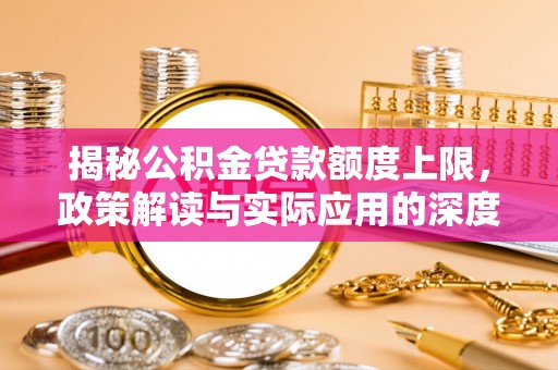 玉林揭秘公积金贷款额度上限，政策解读与实际应用的深度分析