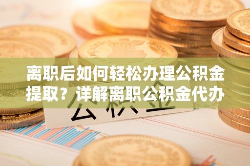 玉林离职后如何轻松办理公积金提取？详解离职公积金代办提取流程