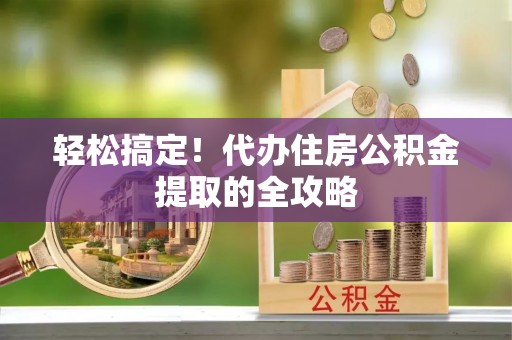 玉林轻松搞定！代办住房公积金提取的全攻略