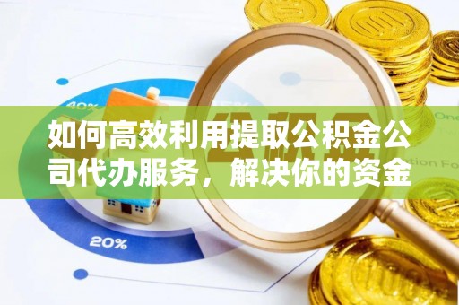 玉林如何高效利用提取公积金公司代办服务，解决你的资金难题