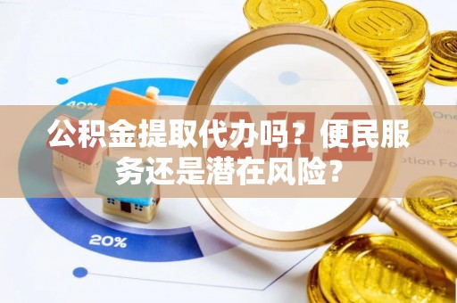 玉林公积金提取代办吗？便民服务还是潜在风险？