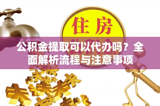玉林公积金提取可以代办吗？全面解析流程与注意事项
