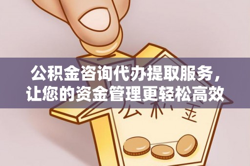 玉林公积金咨询代办提取服务，让您的资金管理更轻松高效