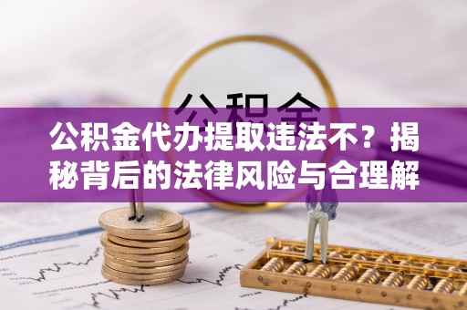 玉林公积金代办提取违法不？揭秘背后的法律风险与合理解决方案
