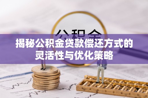 玉林揭秘公积金贷款偿还方式的灵活性与优化策略