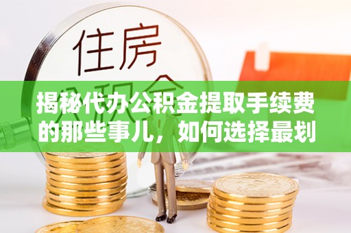 玉林揭秘代办公积金提取手续费的那些事儿，如何选择最划算的服务？
