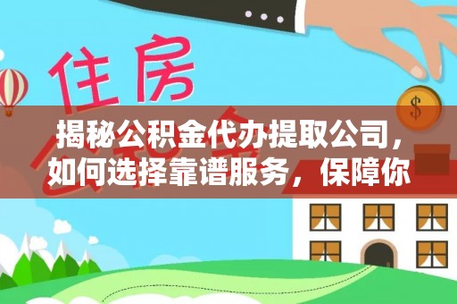 玉林揭秘公积金代办提取公司，如何选择靠谱服务，保障你的资金安全