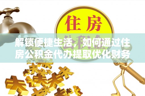 玉林解锁便捷生活，如何通过住房公积金代办提取优化财务规划