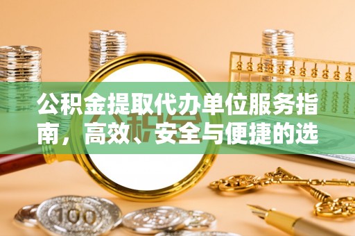 玉林公积金提取代办单位服务指南，高效、安全与便捷的选择